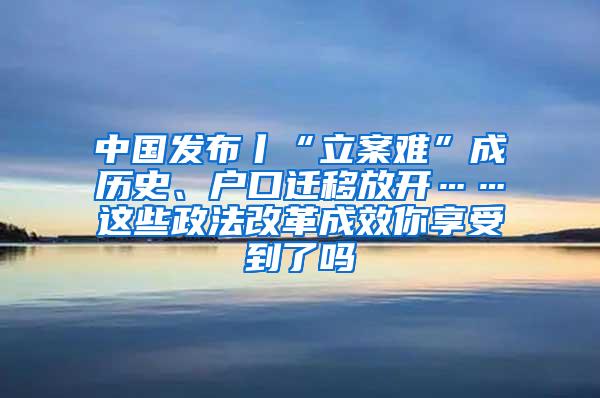 中国发布丨“立案难”成历史、户口迁移放开……这些政法改革成效你享受到了吗