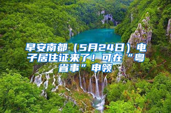 早安南都（5月24日）电子居住证来了！可在“粤省事”申领
