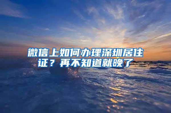 微信上如何办理深圳居住证？再不知道就晚了