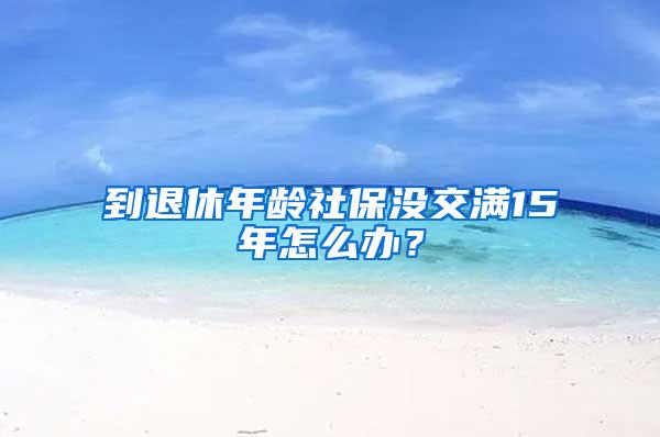 到退休年龄社保没交满15年怎么办？