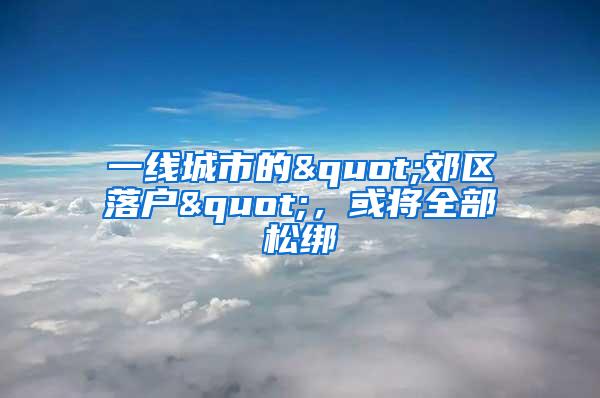 一线城市的"郊区落户"，或将全部松绑