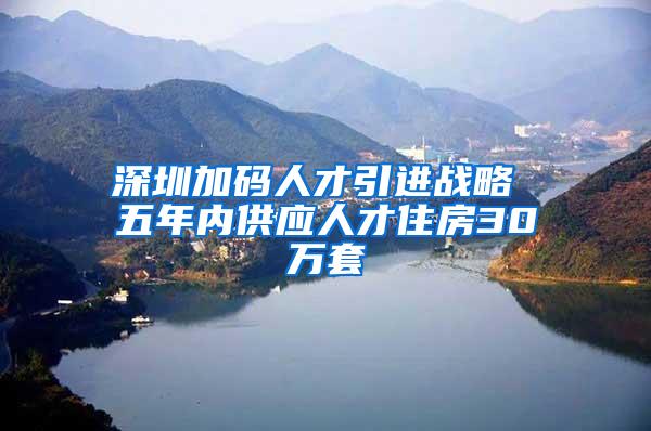 深圳加码人才引进战略 五年内供应人才住房30万套