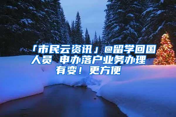 「市民云资讯」@留学回国人员 申办落户业务办理有变！更方便