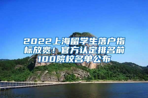 2022上海留学生落户指标放宽！官方认定排名前100院校名单公布