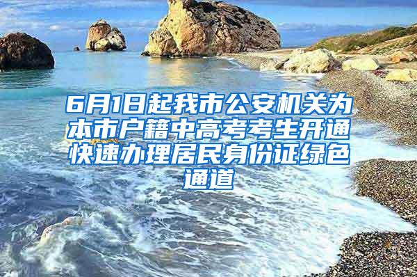 6月1日起我市公安机关为本市户籍中高考考生开通快速办理居民身份证绿色通道