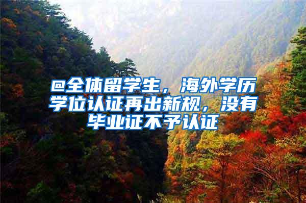 @全体留学生，海外学历学位认证再出新规，没有毕业证不予认证
