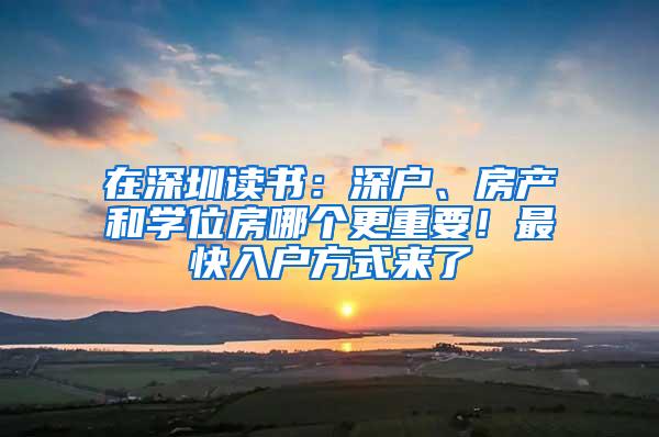 在深圳读书：深户、房产和学位房哪个更重要！最快入户方式来了