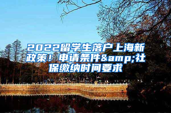 2022留学生落户上海新政策！申请条件&社保缴纳时间要求