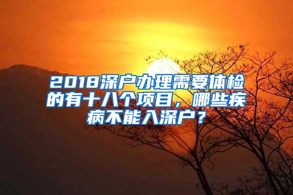 2018深户办理需要体检的有十八个项目，哪些疾病不能入深户？