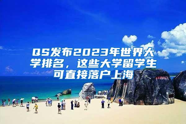 QS发布2023年世界大学排名，这些大学留学生可直接落户上海