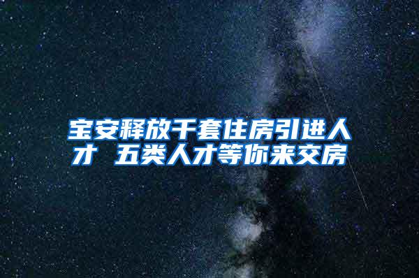 宝安释放千套住房引进人才 五类人才等你来交房