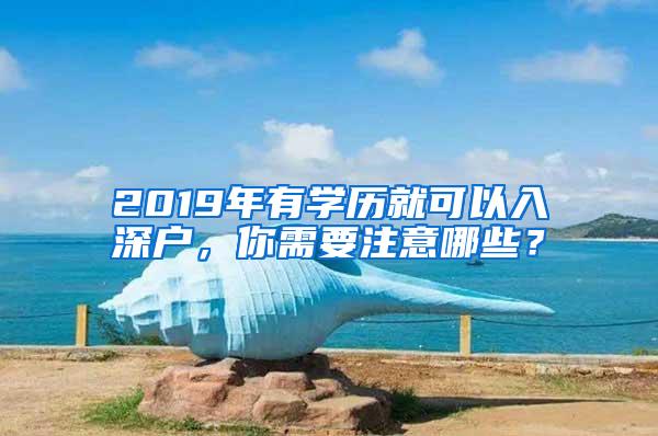 2019年有学历就可以入深户，你需要注意哪些？