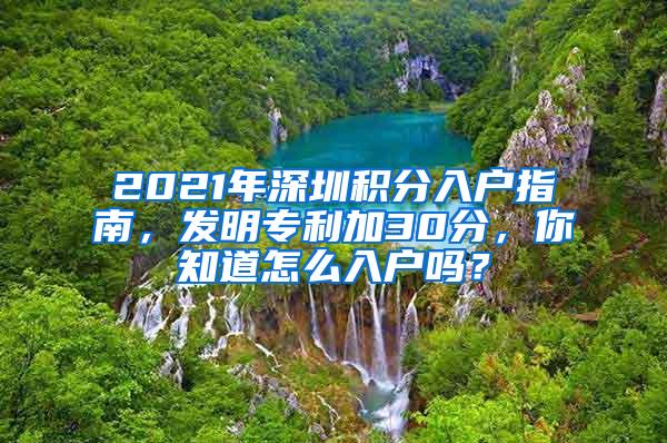 2021年深圳积分入户指南，发明专利加30分，你知道怎么入户吗？