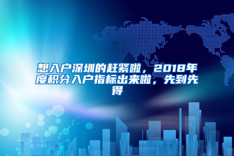 想入户深圳的赶紧啦，2018年度积分入户指标出来啦，先到先得