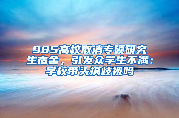985高校取消专硕研究生宿舍，引发众学生不满：学校带头搞歧视吗
