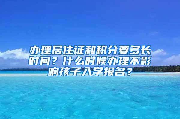 办理居住证和积分要多长时间？什么时候办理不影响孩子入学报名？