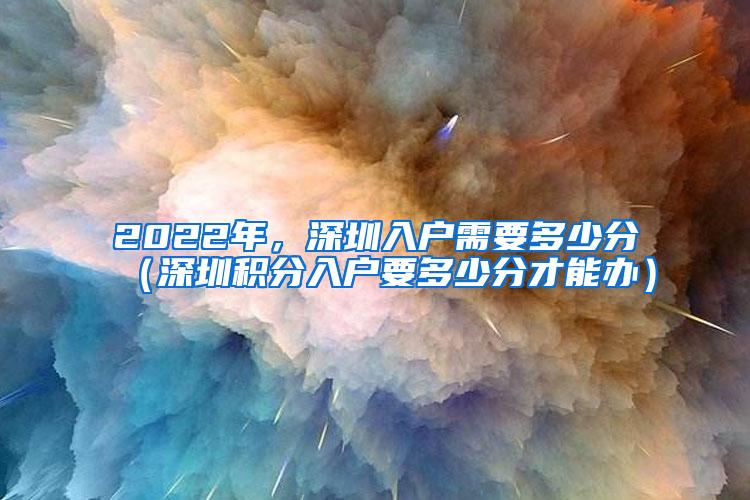 2022年，深圳入户需要多少分（深圳积分入户要多少分才能办）