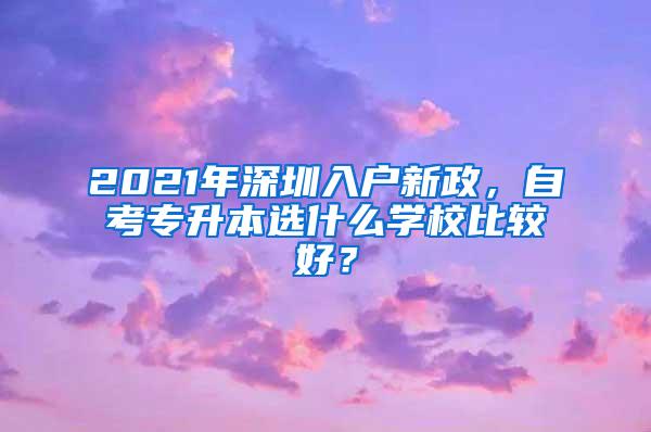 2021年深圳入户新政，自考专升本选什么学校比较好？