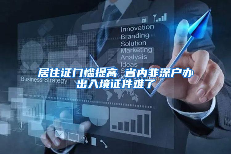 居住证门槛提高 省内非深户办出入境证件难了