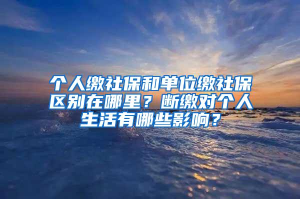 个人缴社保和单位缴社保区别在哪里？断缴对个人生活有哪些影响？
