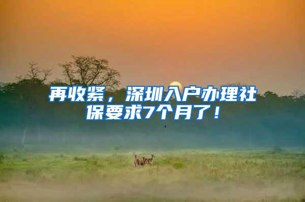 再收紧，深圳入户办理社保要求7个月了！