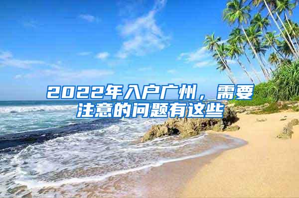 2022年入户广州，需要注意的问题有这些