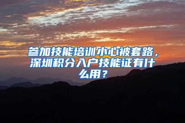 参加技能培训小心被套路，深圳积分入户技能证有什么用？