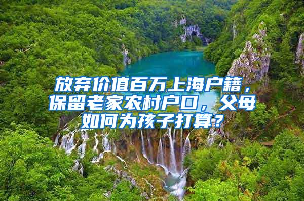 放弃价值百万上海户籍，保留老家农村户口，父母如何为孩子打算？
