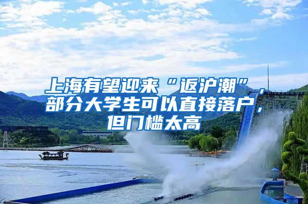 上海有望迎来“返沪潮”，部分大学生可以直接落户，但门槛太高