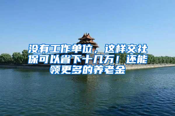 没有工作单位，这样交社保可以省下十几万！还能领更多的养老金