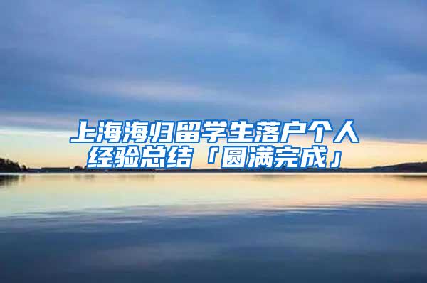 上海海归留学生落户个人经验总结「圆满完成」