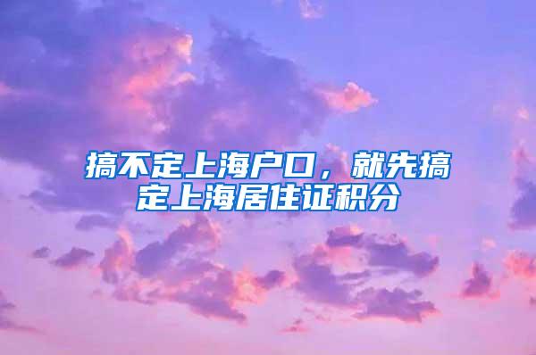 搞不定上海户口，就先搞定上海居住证积分