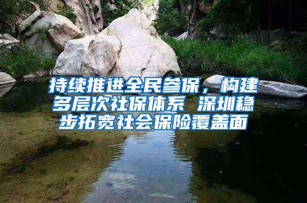 持续推进全民参保，构建多层次社保体系 深圳稳步拓宽社会保险覆盖面
