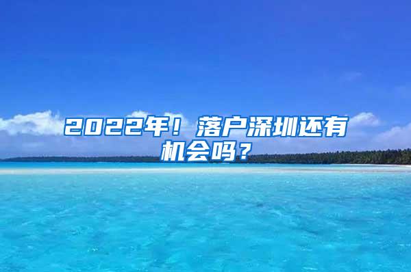 2022年！落户深圳还有机会吗？