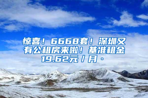 惊喜！6668套！深圳又有公租房来啦！基准租金19.62元／月·㎡