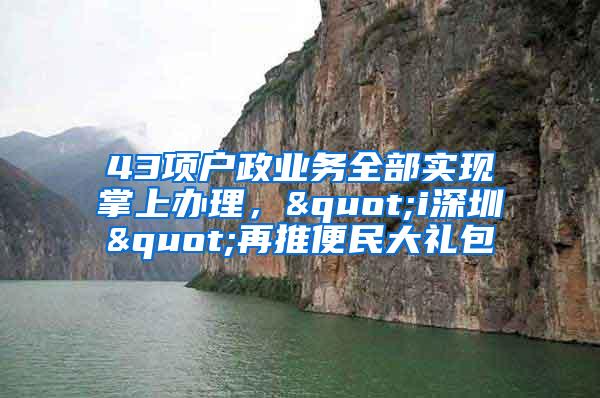 43项户政业务全部实现掌上办理，"i深圳"再推便民大礼包
