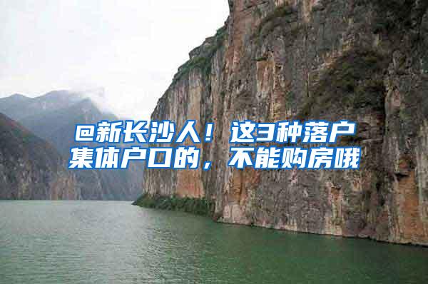 @新长沙人！这3种落户集体户口的，不能购房哦