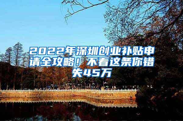 2022年深圳创业补贴申请全攻略！不看这条你错失45万