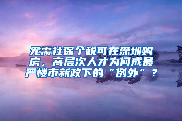 无需社保个税可在深圳购房，高层次人才为何成最严楼市新政下的“例外”？