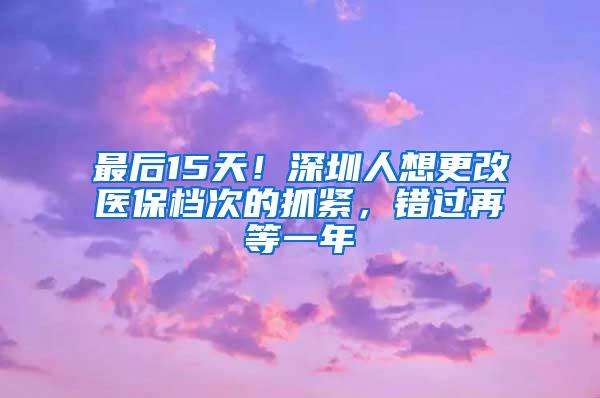 最后15天！深圳人想更改医保档次的抓紧，错过再等一年