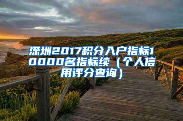 深圳2017积分入户指标10000名指标续（个人信用评分查询）