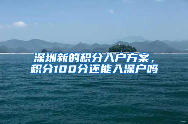 深圳新的积分入户方案，积分100分还能入深户吗