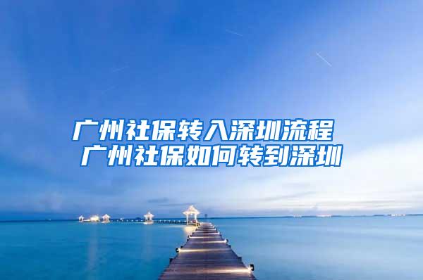广州社保转入深圳流程 广州社保如何转到深圳