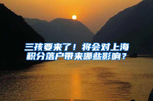 三孩要来了！将会对上海积分落户带来哪些影响？