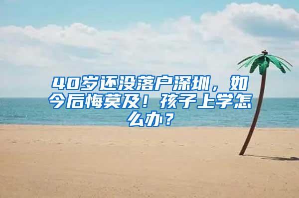 40岁还没落户深圳，如今后悔莫及！孩子上学怎么办？