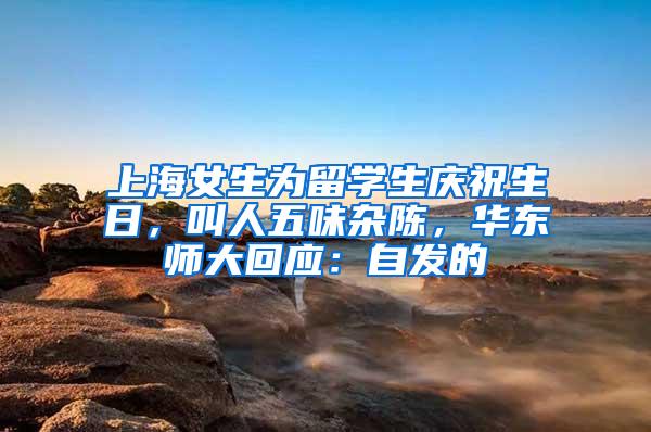 上海女生为留学生庆祝生日，叫人五味杂陈，华东师大回应：自发的