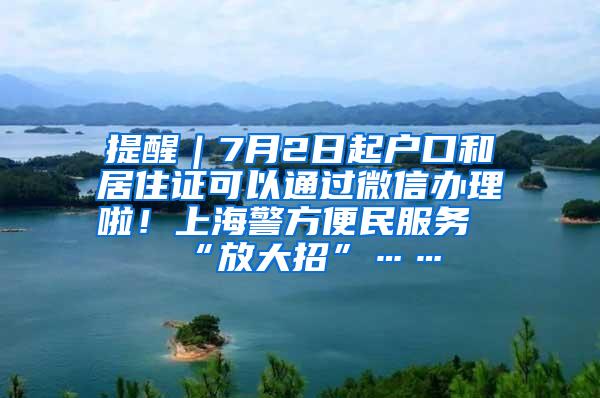 提醒｜7月2日起户口和居住证可以通过微信办理啦！上海警方便民服务“放大招”……