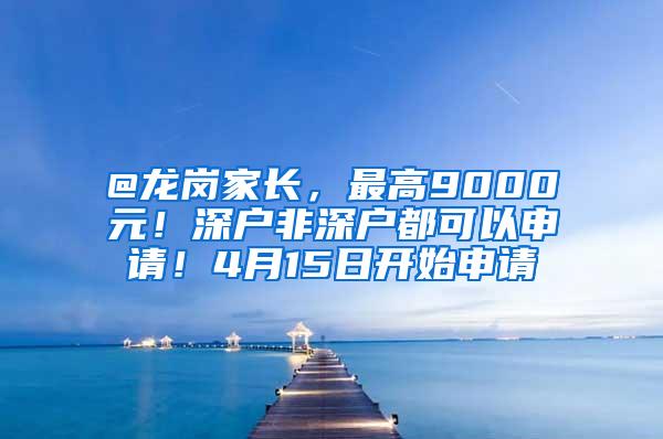@龙岗家长，最高9000元！深户非深户都可以申请！4月15日开始申请