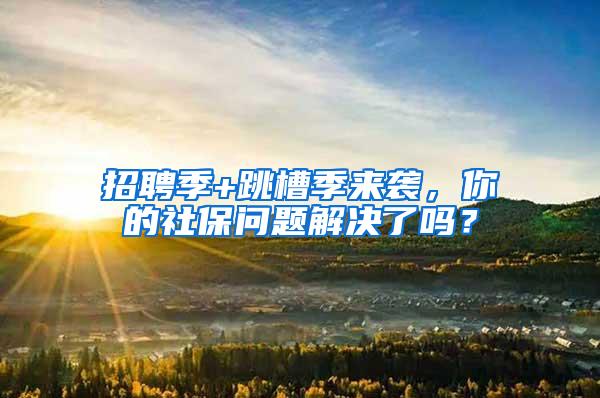 招聘季+跳槽季来袭，你的社保问题解决了吗？