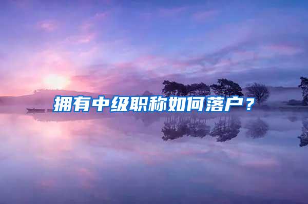 拥有中级职称如何落户？